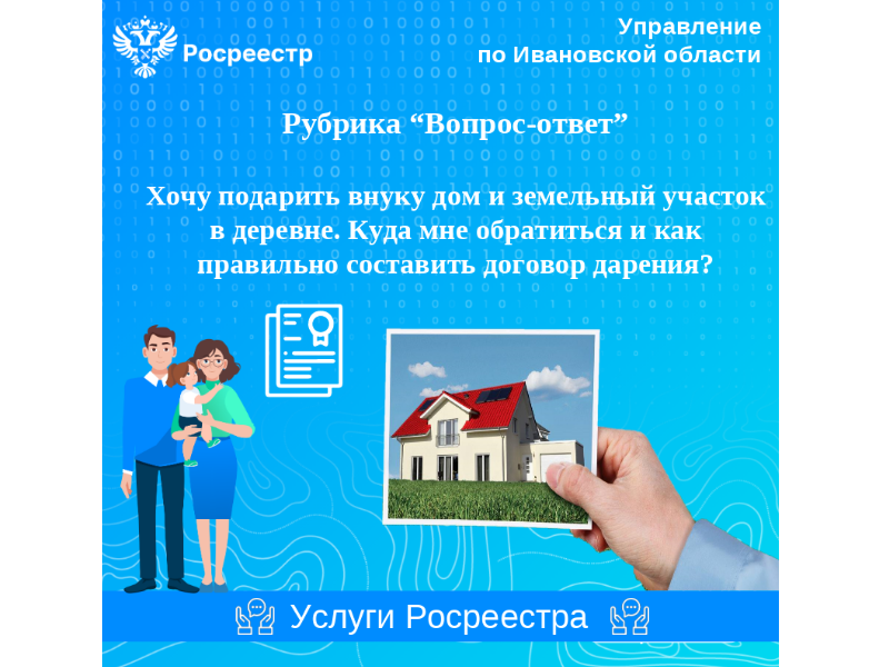 Вопрос: Хочу подарить внуку дом и земельный участок в деревне. Куда мне обратиться и как правильно составить договор дарения?.